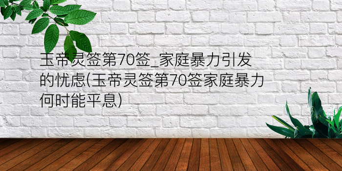 玉帝灵签第70签_家庭暴力引发的忧虑(玉帝灵签第70签家庭暴力何时能平息)