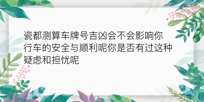 瓷都测算车牌号吉凶会不会影响你行车的安全与顺利呢你是否有过这种疑虑和担忧呢