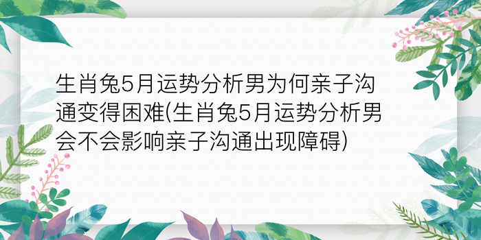 生肖兔5月运势分析男为何亲子沟通变得困难(生肖兔5月运势分析男会不会影响亲子沟通出现障碍)