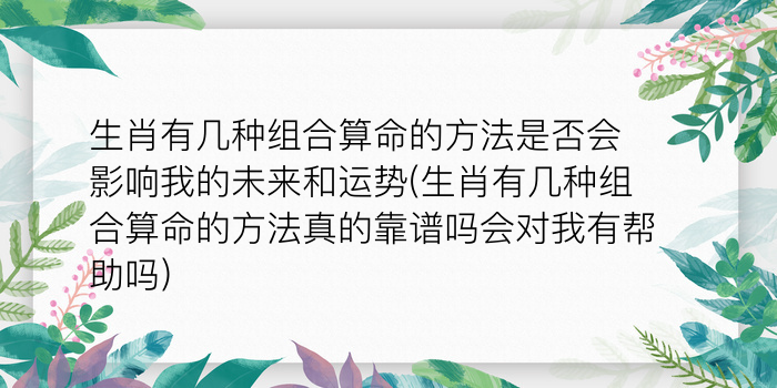 生肖有几种组合算命的方法是否会影响我的未来和运势(生肖有几种组合算命的方法真的靠谱吗会对我有帮助吗)