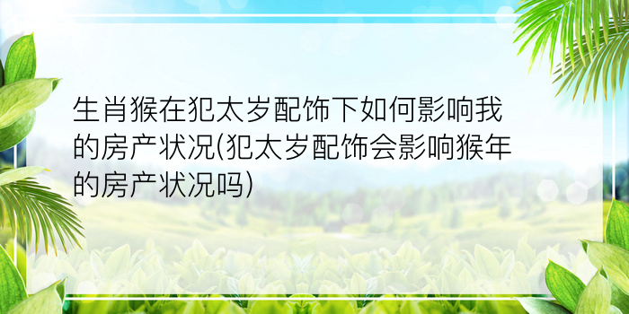 生肖猴在犯太岁配饰下如何影响我的房产状况(犯太岁配饰会影响猴年的房产状况吗)