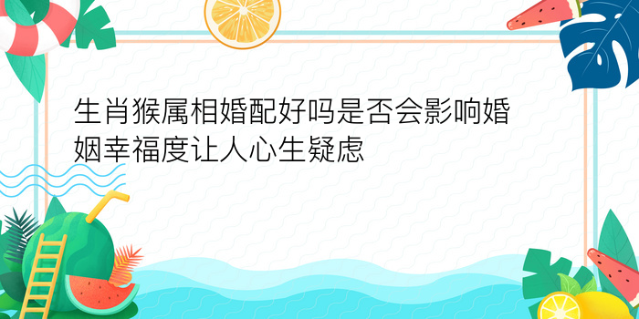 生肖猴属相婚配好吗是否会影响婚姻幸福度让人心生疑虑