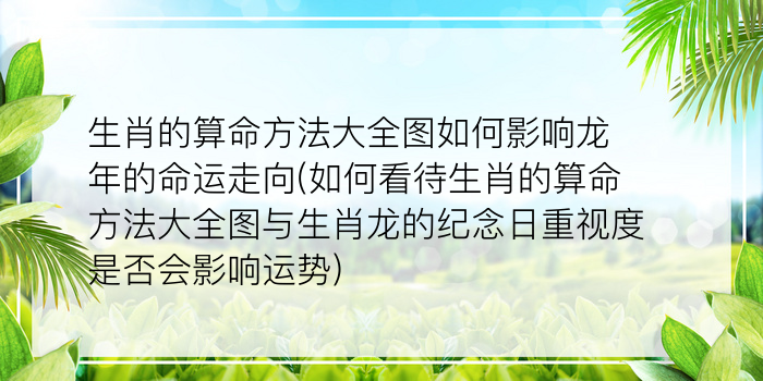 生肖的算命方法大全图如何影响龙年的命运走向(如何看待生肖的算命方法大全图与生肖龙的纪念日重视度是否会影响运势)