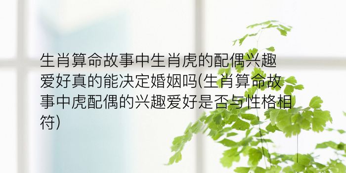 生肖算命故事中生肖虎的配偶兴趣爱好真的能决定婚姻吗(生肖算命故事中虎配偶的兴趣爱好是否与性格相符)