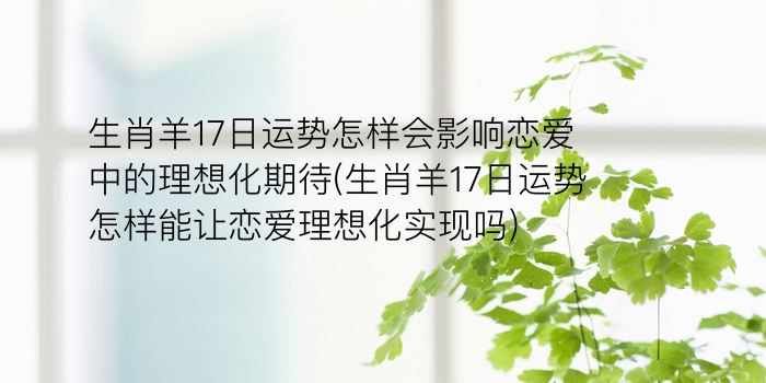 生肖羊17日运势怎样会影响恋爱中的理想化期待(生肖羊17日运势怎样能让恋爱理想化实现吗)