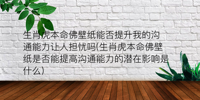 生肖虎本命佛壁纸能否提升我的沟通能力让人担忧吗(生肖虎本命佛壁纸是否能提高沟通能力的潜在影响是什么)