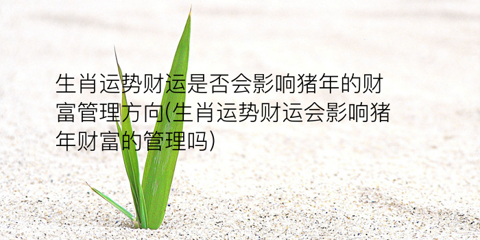 生肖运势财运是否会影响猪年的财富管理方向(生肖运势财运会影响猪年财富的管理吗)