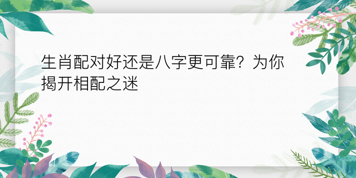 生肖配对好还是八字更可靠？为你揭开相配之迷