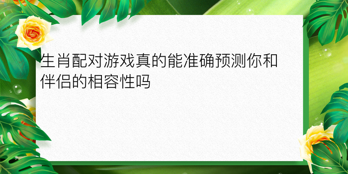 生肖配对游戏真的能准确预测你和伴侣的相容性吗