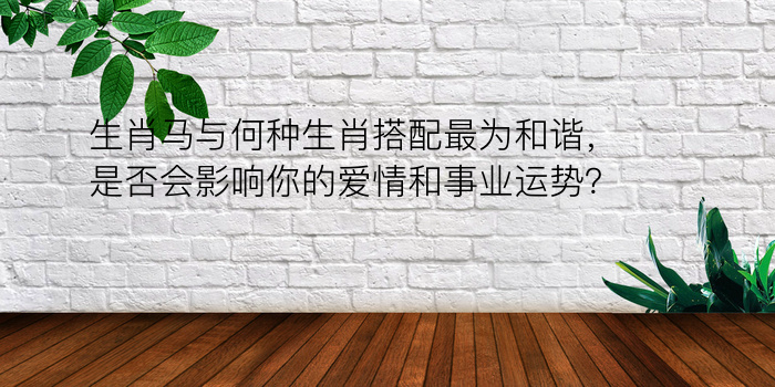 生肖马与何种生肖搭配最为和谐，是否会影响你的爱情和事业运势？