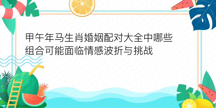 甲午年马生肖婚姻配对大全中哪些组合可能面临情感波折与挑战