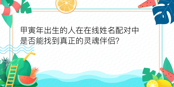 甲寅年出生的人在在线姓名配对中是否能找到真正的灵魂伴侣？