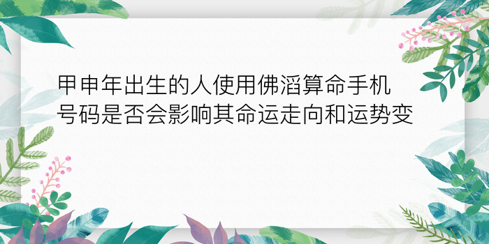 甲申年出生的人使用佛滔算命手机号码是否会影响其命运走向和运势变化