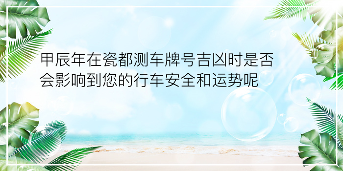 甲辰年在瓷都测车牌号吉凶时是否会影响到您的行车安全和运势呢