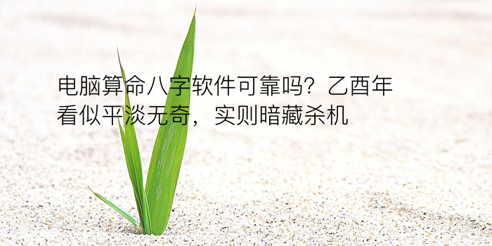 电脑算命八字软件可靠吗？乙酉年看似平淡无奇，实则暗藏杀机