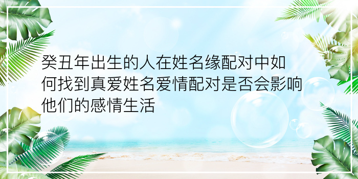 癸丑年出生的人在姓名缘配对中如何找到真爱姓名爱情配对是否会影响他们的感情生活