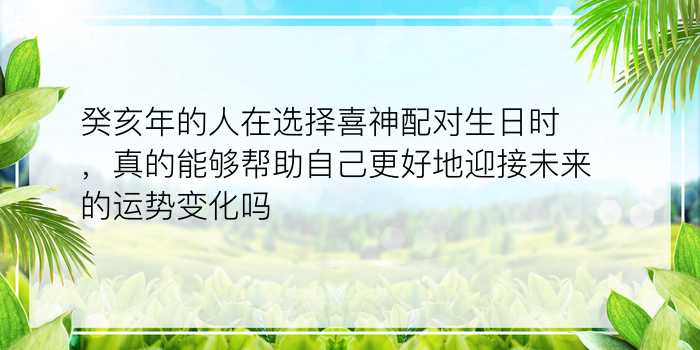 癸亥年的人在选择喜神配对生日时，真的能够帮助自己更好地迎接未来的运势变化吗