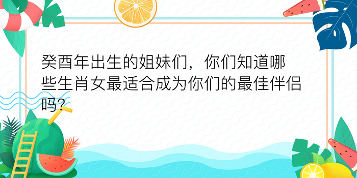 癸酉年出生的姐妹们，你们知道哪些生肖女最适合成为你们的最佳伴侣吗？