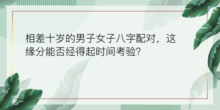 相差十岁的男子女子八字配对，这缘分能否经得起时间考验？