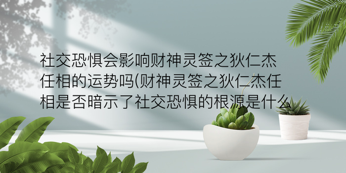 社交恐惧会影响财神灵签之狄仁杰任相的运势吗(财神灵签之狄仁杰任相是否暗示了社交恐惧的根源是什么)