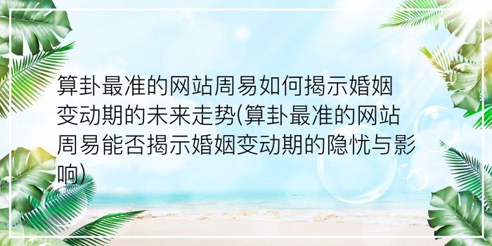 算卦最准的网站周易如何揭示婚姻变动期的未来走势(算卦最准的网站周易能否揭示婚姻变动期的隐忧与影响)