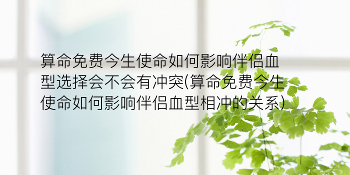 算命免费今生使命如何影响伴侣血型选择会不会有冲突(算命免费今生使命如何影响伴侣血型相冲的关系)