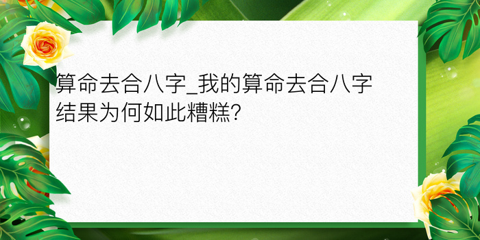 算命去合八字_我的算命去合八字结果为何如此糟糕？