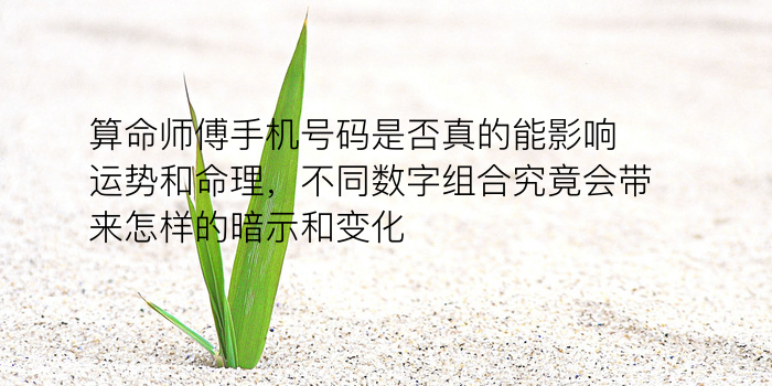 算命师傅手机号码是否真的能影响运势和命理，不同数字组合究竟会带来怎样的暗示和变化