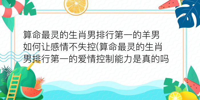 算命最灵的生肖男排行第一的羊男如何让感情不失控(算命最灵的生肖男排行第一的爱情控制能力是真的吗)