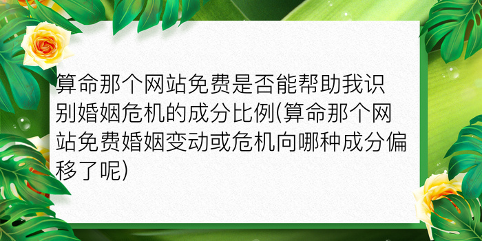 算命那个网站免费是否能帮助我识别婚姻危机的成分比例(算命那个网站免费婚姻变动或危机向哪种成分偏移了呢)