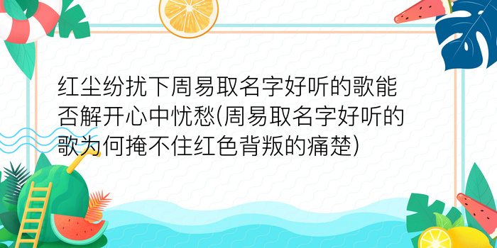 红尘纷扰下周易取名字好听的歌能否解开心中忧愁(周易取名字好听的歌为何掩不住红色背叛的痛楚)