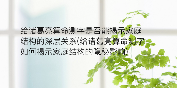 给诸葛亮算命测字是否能揭示家庭结构的深层关系(给诸葛亮算命测字如何揭示家庭结构的隐秘影响)