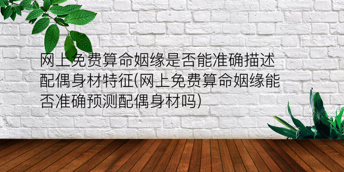 网上免费算命姻缘是否能准确描述配偶身材特征(网上免费算命姻缘能否准确预测配偶身材吗)