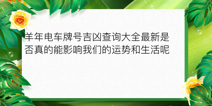 羊年电车牌号吉凶查询大全最新是否真的能影响我们的运势和生活呢