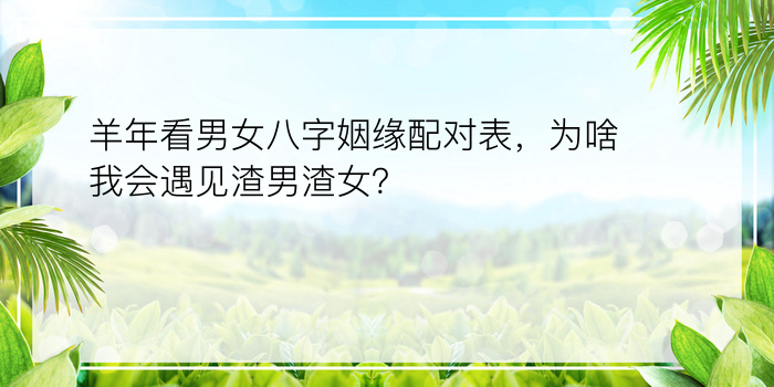 羊年看男女八字姻缘配对表，为啥我会遇见渣男渣女？