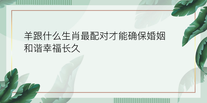 羊跟什么生肖最配对才能确保婚姻和谐幸福长久