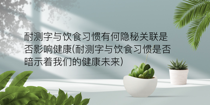 耐测字与饮食习惯有何隐秘关联是否影响健康(耐测字与饮食习惯是否暗示着我们的健康未来)