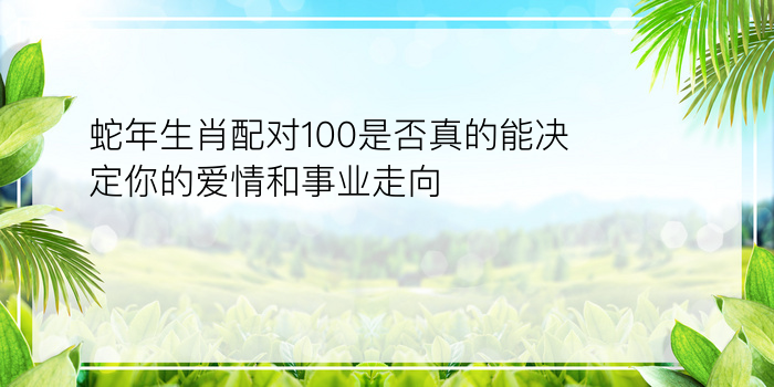 蛇年生肖配对100是否真的能决定你的爱情和事业走向