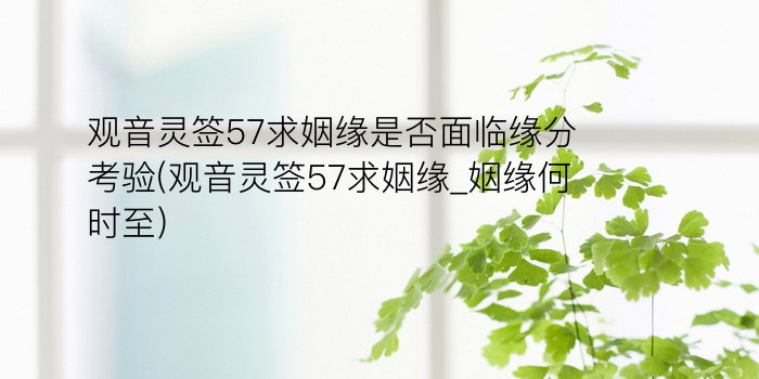 观音灵签57求姻缘是否面临缘分考验(观音灵签57求姻缘_姻缘何时至)