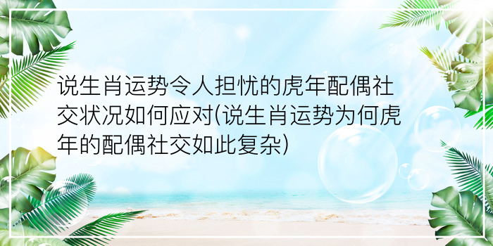 说生肖运势令人担忧的虎年配偶社交状况如何应对(说生肖运势为何虎年的配偶社交如此复杂)