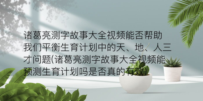 诸葛亮测字故事大全视频能否帮助我们平衡生育计划中的天、地、人三才问题(诸葛亮测字故事大全视频能预测生育计划吗是否真的有效)