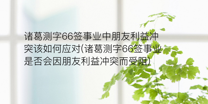 诸葛测字66签事业中朋友利益冲突该如何应对(诸葛测字66签事业是否会因朋友利益冲突而受阻)