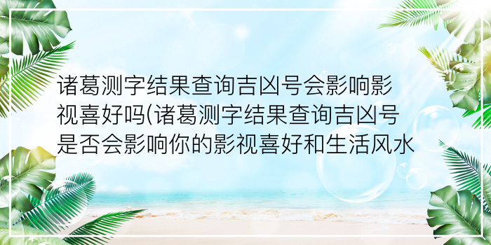 诸葛测字结果查询吉凶号会影响影视喜好吗(诸葛测字结果查询吉凶号是否会影响你的影视喜好和生活风水)