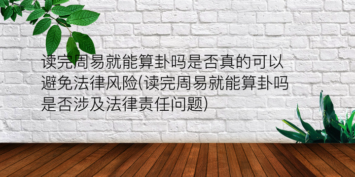 读完周易就能算卦吗是否真的可以避免法律风险(读完周易就能算卦吗是否涉及法律责任问题)