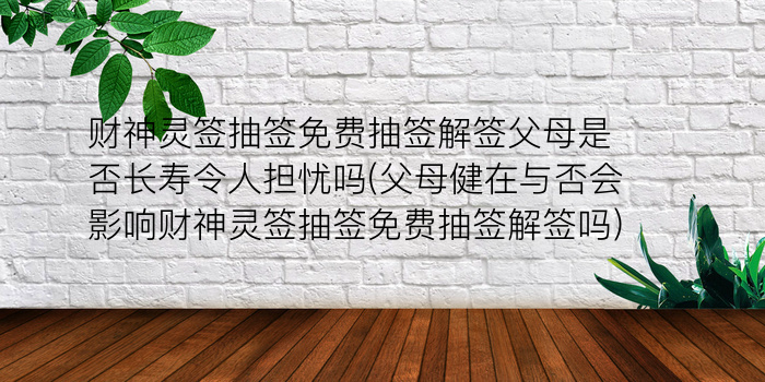 财神灵签抽签免费抽签解签父母是否长寿令人担忧吗(父母健在与否会影响财神灵签抽签免费抽签解签吗)