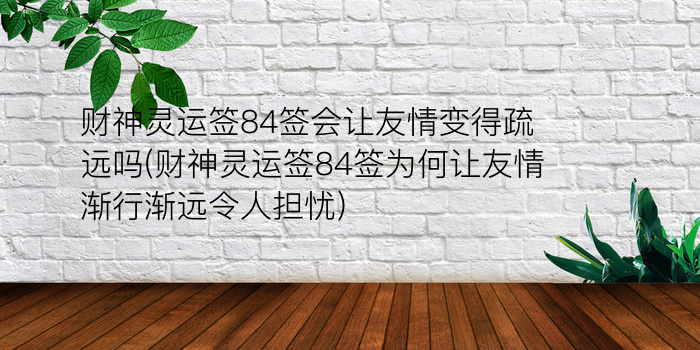 财神灵运签84签会让友情变得疏远吗(财神灵运签84签为何让友情渐行渐远令人担忧)