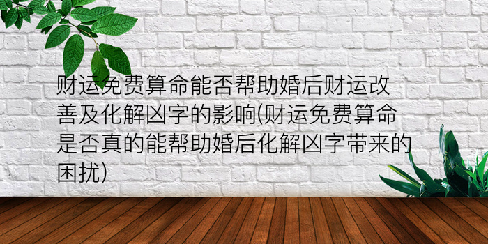 财运免费算命能否帮助婚后财运改善及化解凶字的影响(财运免费算命是否真的能帮助婚后化解凶字带来的困扰)