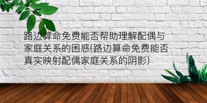 路边算命免费能否帮助理解配偶与家庭关系的困惑(路边算命免费能否真实映射配偶家庭关系的阴影)