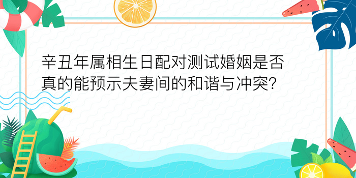 辛丑年属相生日配对测试婚姻是否真的能预示夫妻间的和谐与冲突？