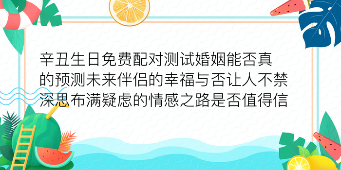 辛丑生日免费配对测试婚姻能否真的预测未来伴侣的幸福与否让人不禁深思布满疑虑的情感之路是否值得信赖